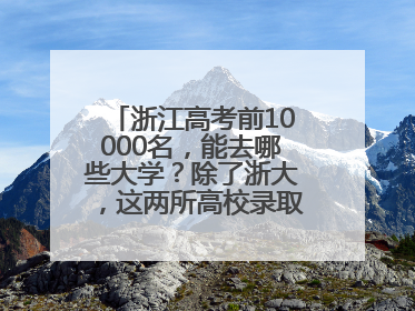 浙江高考前10000名，能去哪些大学？除了浙大，这两所高校录取人数也不少