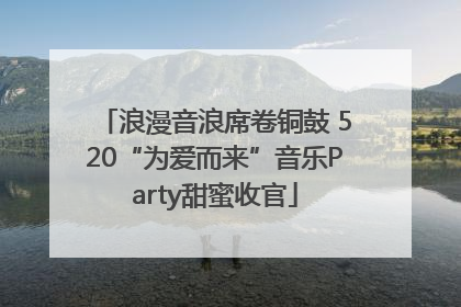 浪漫音浪席卷铜鼓 520“为爱而来”音乐Party甜蜜收官