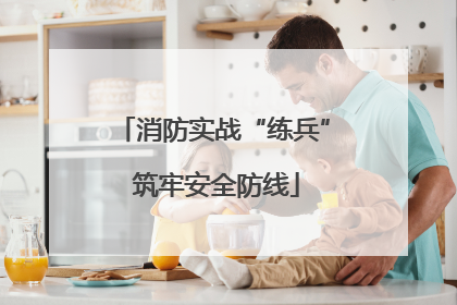 消防实战“练兵” 筑牢安全防线
