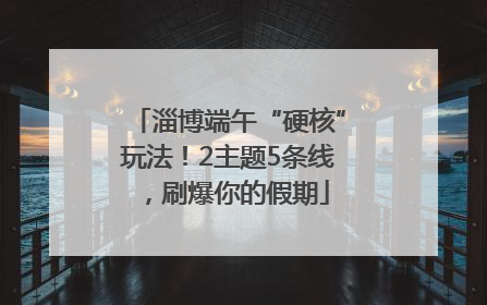淄博端午“硬核”玩法！2主题5条线，刷爆你的假期
