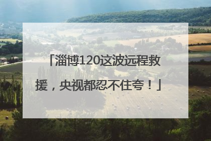 淄博120这波远程救援，央视都忍不住夸！