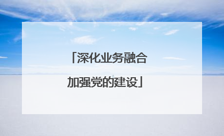 深化业务融合 加强党的建设
