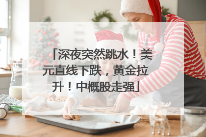深夜突然跳水！美元直线下跌，黄金拉升！中概股走强