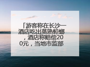 游客称在长沙一酒店吃出蒸熟蟑螂，酒店称赔偿200元，当地市监部门介入