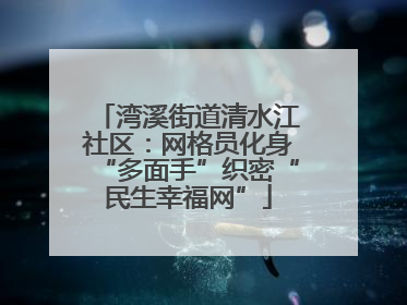 湾溪街道清水江社区：网格员化身“多面手”织密“民生幸福网”