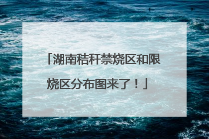湖南秸秆禁烧区和限烧区分布图来了！