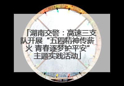 湖南交警：高速三支队开展“五四精神传薪火 青春逐梦护平安”主题实践活动