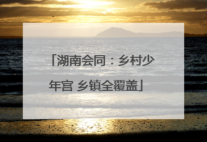 湖南会同：乡村少年宫 乡镇全覆盖