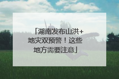 湖南发布山洪+地灾双预警！这些地方需要注意