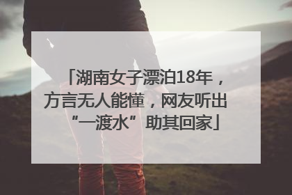 湖南女子漂泊18年，方言无人能懂，网友听出“一渡水”助其回家