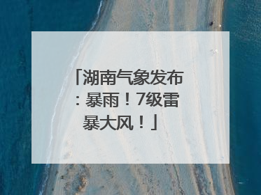 湖南气象发布：暴雨！7级雷暴大风！