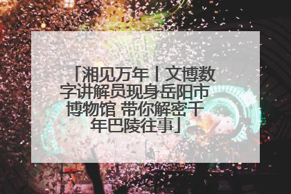 湘见万年丨文博数字讲解员现身岳阳市博物馆 带你解密千年巴陵往事