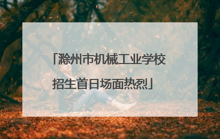 滁州市机械工业学校招生首日场面热烈