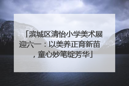 滨城区清怡小学美术展迎六一：以美养正育新苗，童心妙笔绽芳华