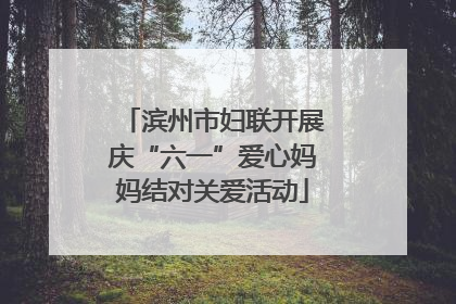 滨州市妇联开展庆“六一”爱心妈妈结对关爱活动
