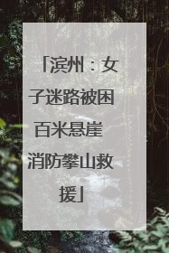 滨州：女子迷路被困百米悬崖 消防攀山救援
