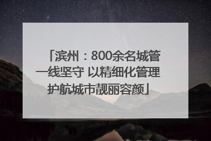 滨州：800余名城管一线坚守 以精细化管理护航城市靓丽容颜