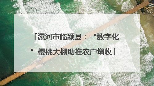 漯河市临颍县：“数字化”樱桃大棚助推农户增收