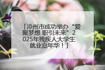 漳州市成功举办“爱聚梦想 职引未来”2025年残疾人大学生就业嘉年华！