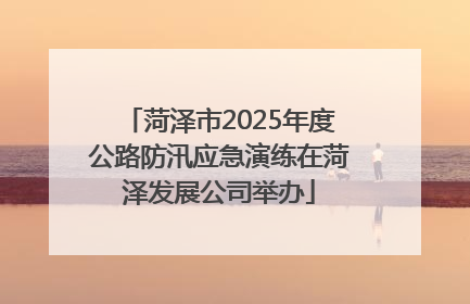菏泽市2025年度公路防汛应急演练在菏泽发展公司举办