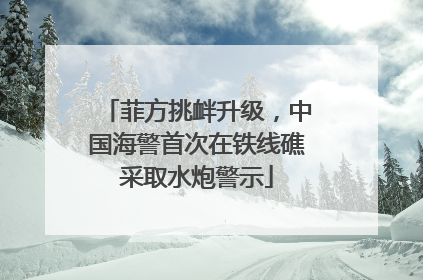 菲方挑衅升级，中国海警首次在铁线礁采取水炮警示