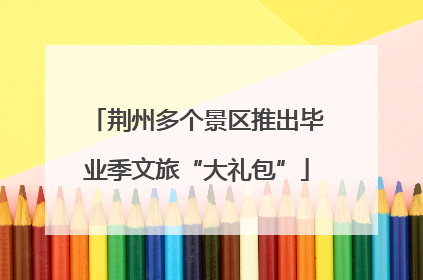 荆州多个景区推出毕业季文旅“大礼包”