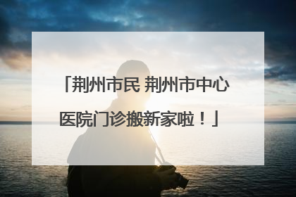 荆州市民 荆州市中心医院门诊搬新家啦！