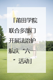 莆田学院联合多部门开展法治护航庆“六一”活动