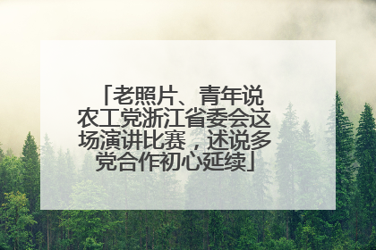 老照片、青年说 农工党浙江省委会这场演讲比赛，述说多党合作初心延续