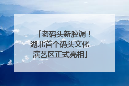 老码头新腔调！湖北首个码头文化演艺区正式亮相