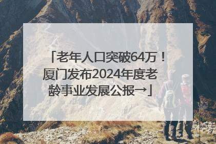 老年人口突破64万！厦门发布2024年度老龄事业发展公报→