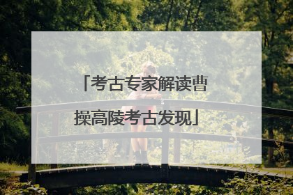 考古专家解读曹操高陵考古发现