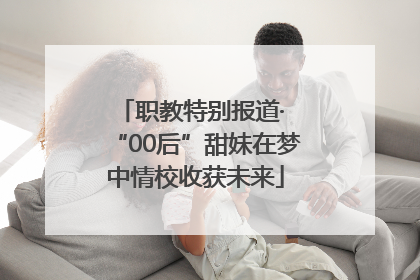 职教特别报道· “00后”甜妹在梦中情校收获未来