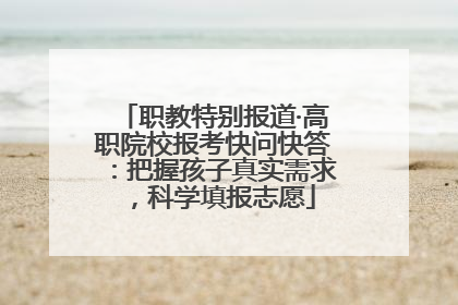 职教特别报道·高职院校报考快问快答：把握孩子真实需求，科学填报志愿