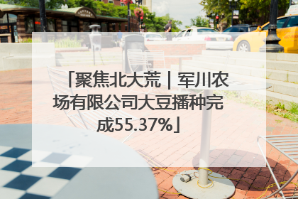 聚焦北大荒｜军川农场有限公司大豆播种完成55.37%