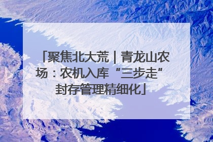聚焦北大荒｜青龙山农场：农机入库“三步走” 封存管理精细化
