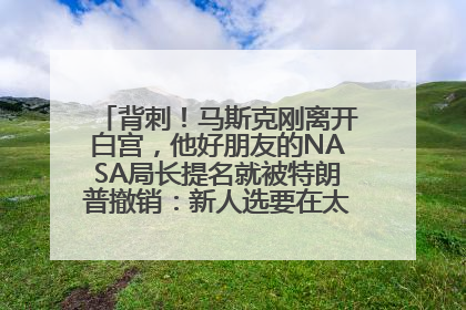 背刺！马斯克刚离开白宫，他好朋友的NASA局长提名就被特朗普撤销：新人选要在太空实现“美国优先”