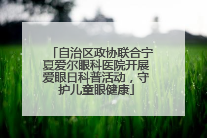 自治区政协联合宁夏爱尔眼科医院开展爱眼日科普活动，守护儿童眼健康