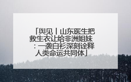 舆见丨山东医生把救生衣让给非洲姐妹：一袭白衫深刻诠释人类命运共同体
