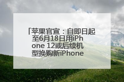 苹果官宣：自即日起至6月18日用iPhone 12或后续机型换购新iPhone，可享额外折抵优惠