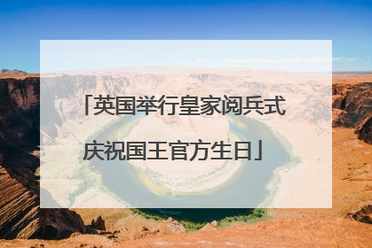 英国举行皇家阅兵式庆祝国王官方生日