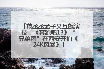 范丞丞孟子义互飙演技，《奔跑吧13》“兄弟团”在西安开拍《24K风暴》