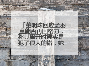 董明珠回应孟羽童能否再回格力，称其离开时确实是犯了很大的错：她对我来说是孩子
