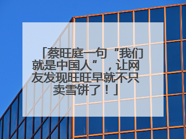蔡旺庭一句“我们就是中国人”，让网友发现旺旺早就不只卖雪饼了！