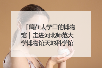 藏在大学里的博物馆｜走进河北师范大学博物馆天地科学馆：在校园里赴一场“宇宙之约”