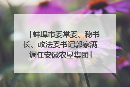 蚌埠市委常委、秘书长、政法委书记郭家满调任安徽农垦集团