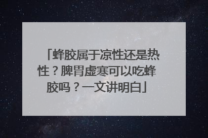 蜂胶属于凉性还是热性？脾胃虚寒可以吃蜂胶吗？一文讲明白