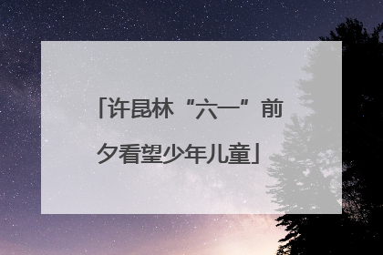 许昆林“六一”前夕看望少年儿童