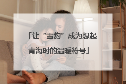 让“雪豹”成为想起青海时的温暖符号