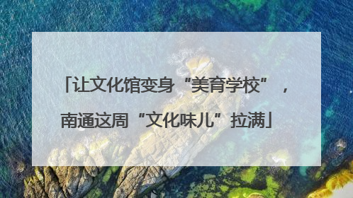 让文化馆变身“美育学校”，南通这周“文化味儿”拉满